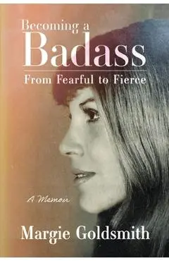 Becoming a Badass: From Fearful to Fierce - Margie Goldsmith