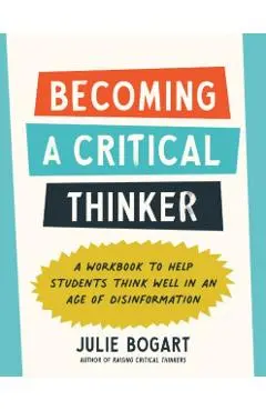 Becoming a Critical Thinker: A Workbook to Help Students Think Well in an Age of Disinformation - Julie Bogart