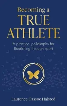Becoming a True Athlete. A Practical Philosophy for Flourishing Through Sport, Paperback/Laurence Halsted