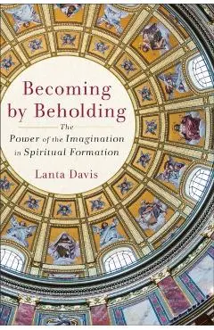 Becoming by Beholding: The Power of the Imagination in Spiritual Formation - Lanta Davis