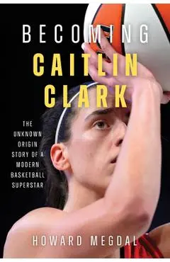 Becoming Caitlin Clark: The Unknown Origin Story of a Modern Basketball Superstar - Howard Megdal