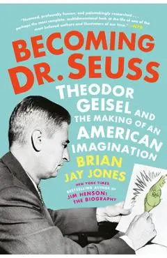 Becoming Dr. Seuss: Theodor Geisel and the Making of an American Imagination - Brian Jay Jones