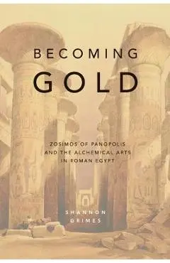 Becoming Gold: Zosimos of Panopolis and the Alchemical Arts in Roman Egypt - Shannon Grimes