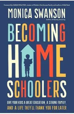 Becoming Homeschoolers: Give Your Kids a Great Education, a Strong Family, and a Life They'll Thank You for Later - Monica Swanson