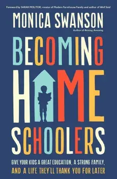 Becoming Homeschoolers. Give Your Kids a Great Education, a Strong Family, and a Life They'll Thank You for Later, Paperback/Monica Swanson
