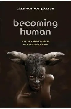 Becoming Human: Matter and Meaning in an Antiblack World - Zakiyyah Iman Jackson