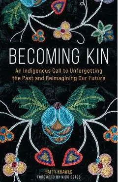 Becoming Kin: An Indigenous Call to Unforgetting the Past and Reimagining Our Future - Patty Krawec