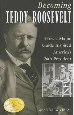 Becoming Teddy Roosevelt: How a Maine Guide Inspired America's 26th President - Andrew Vietze