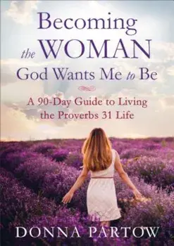 Becoming the Woman God Wants Me to Be: A 90-Day Guide to Living the Proverbs 31 Life, Paperback/Donna Partow