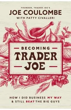 Becoming Trader Joe: How I Did Business My Way and Still Beat the Big Guys - Joe Coulombe