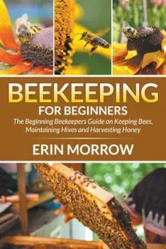 Beekeeping for Beginners: The Beginning Beekeepers Guide on Keeping Bees, Maintaining Hives and Harvesting Honey, Paperback/Erin Morrow