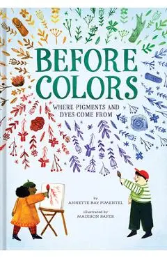 Before Colors: Where Pigments and Dyes Come from - Annette Bay Pimentel