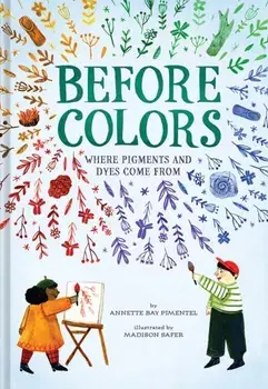 Before Colors. Where Pigments and Dyes Come From, Hardback/Annette Bay Pimentel