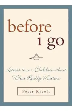 Before I Go: Letters to Our Children about What Really Matters - Peter Kreeft