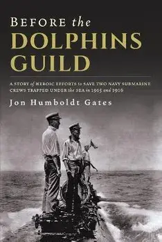 Before The Dolphins Guild: A Story of Heroic Efforts to Save Two Navy Submarine Crews Trapped Under the Sea in 1915 and 1916, Paperback/Jon Humboldt Gates