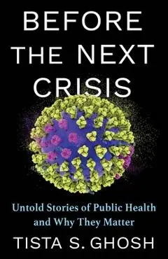 Before the Next Crisis: Untold Stories of Public Health and Why They Matter - Tista S. Ghosh