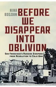 Before We Disappear Into Oblivion: San Francisco's Russian Diaspora from Revolution to Cold War Volume 55 - Nina Bogdan