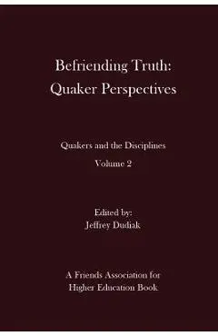 Befriending Truth: Quaker Perspectives: Quakers and the Disciplines: Volume 2 - Jeffrey Dudiak