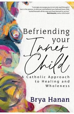 Befriending Your Inner Child: A Catholic Approach to Healing and Wholeness - Brya Hanan