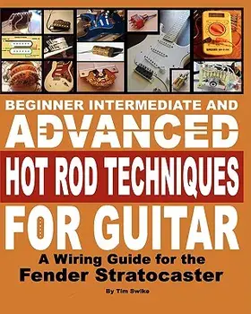 Beginner Intermediate and Advanced Hot Rod Techniques for Guitar: A Wiring Guide for the Fender Stratocaster, Paperback/Tim Swike