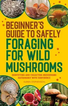 Beginner's Guide to Safely Foraging for Wild Mushrooms: Identifying and Collecting Mushrooms Sustainably with Confidence, Paperback/Karen Stephenson