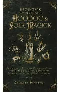 Beginner's Witch Guide to Hoodoo & Folk Magick: Gain Mastery in Rootwork, Conjure, and Spells with Roots, Herbs, Candles & Oils to Rid Negativity and - Glinda Porter