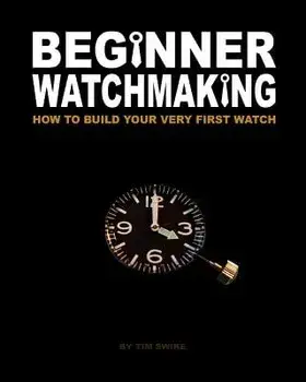 Beginner Watchmaking: How to Build Your Very First Watch, Paperback/Tim A. Swike