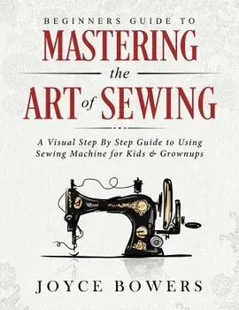 Beginners Guide to Mastering the Art of Sewing: A Visual Step by Step Guide to Using Sewing Machine for Kids & Grownups, Paperback/Joyce Bowers