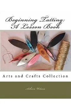 Beginning Tatting: A Lesson Book: Arts and Crafts Collection - Atheen Wilson