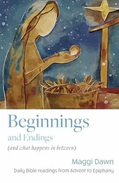 Beginnings and Endings (and what happens in between): Daily Bible readings from Advent to Epiphany - Maggi Dawn