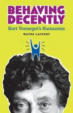 Behaving Decently: Kurt Vonnegut's Humanism - Wayne Laufert