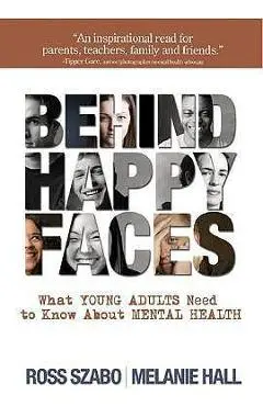 Behind Happy Faces: Taking Charge of Your Mental Health: A Guide for Young Adults - Ross E. Szabo