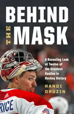 Behind the Mask: A Revealing Look at Twelve of the Greatest Goalies in Hockey History - Randi Druzin