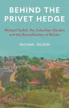 Behind the Privet Hedge. Richard Sudell, the Suburban Garden and the Beautification of Britain, Hardback/Michael Gilson