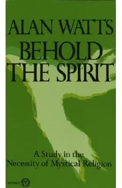 Behold the Spirit: A Study in the Necessity of Mystical Religion - Alan Watts