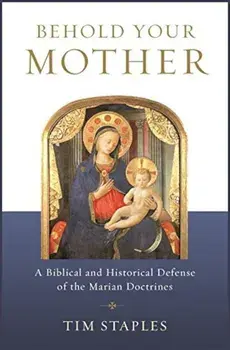 Behold Your Mother: A Biblical and Historical Defense of the Marian Doctrines, Paperback/Tim Staples