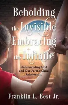 Beholding the Invisible; Embracing the Infinite: Understanding God and Our Parent/Child Relationship, Paperback/Franklin L. Best
