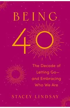 Being 40: The Decade of Letting Go--And Embracing Who We Are - Stacey Lindsay
