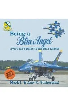 Being a Blue Angel: Every Kid's Guide to the Blue Angels, 2nd Edition - Mark I. Sutherland