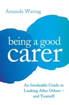 Being A Good Carer. An Invaluable Guide to Looking After Others - And Yourself, Paperback/Amanda Waring