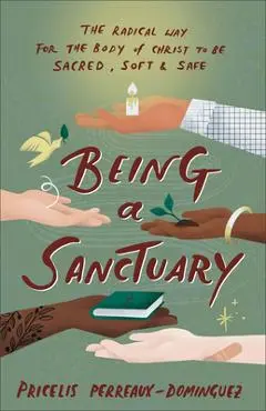 Being a Sanctuary: The Radical Way for the Body of Christ to Be Sacred, Soft, and Safe - Pricelis Perreaux-dominguez