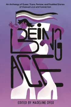 Being Ace. An Anthology of Queer, Trans, Femme, and Disabled Stories of Asexual Love and Connection, Hardback/Madeline Dyer