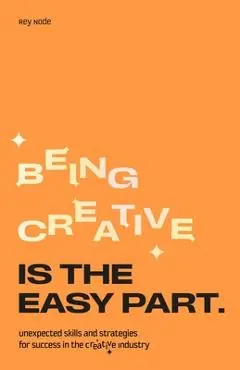 Being Creative Is the Easy Part: Unexpected Skills and Strategies for Success in the Creative Industry - Rey Node