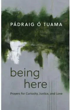 Being Here: Prayers for Curiosity, Justice, and Love - Pádraig Ó. Tuama