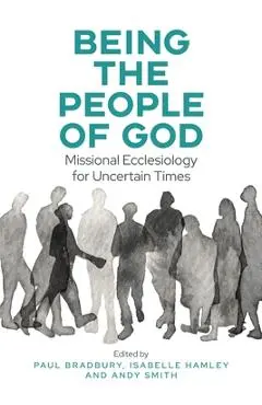 Being the People of God: Missional Ecclesiology for Uncertain Times - Paul Bradbury