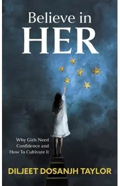 Believe in Her: Why Girls Need Confidence and How to Cultivate It - Diljeet Dosanjh Taylor