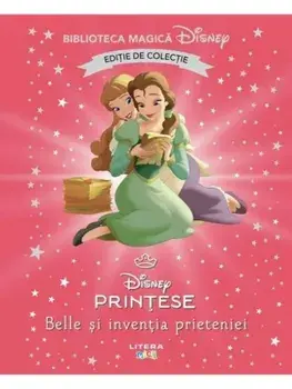 Belle si inventia prieteniei. Disney Printese. Editie de colectie/***