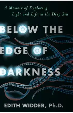 Below the Edge of Darkness: A Memoir of Exploring Light and Life in the Deep Sea - Edith Widder