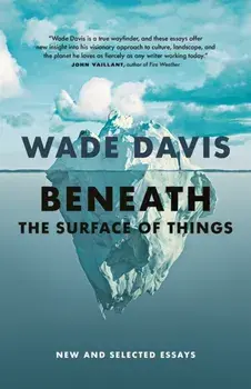 Beneath the Surface of Things. New and Selected Essays, Hardback/Wade Davis