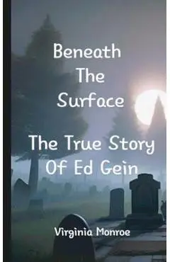 Beneath The Surface The True Story Of Ed Gein: The True Story Of Ed Gein - Virginia Monroe